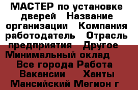 МАСТЕР по установке дверей › Название организации ­ Компания-работодатель › Отрасль предприятия ­ Другое › Минимальный оклад ­ 1 - Все города Работа » Вакансии   . Ханты-Мансийский,Мегион г.